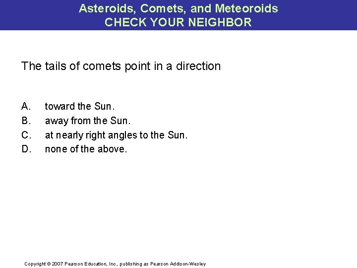 Asteroids, Comets, and Meteoroids CHECK YOUR NEIGHBOR The tails of comets point in a