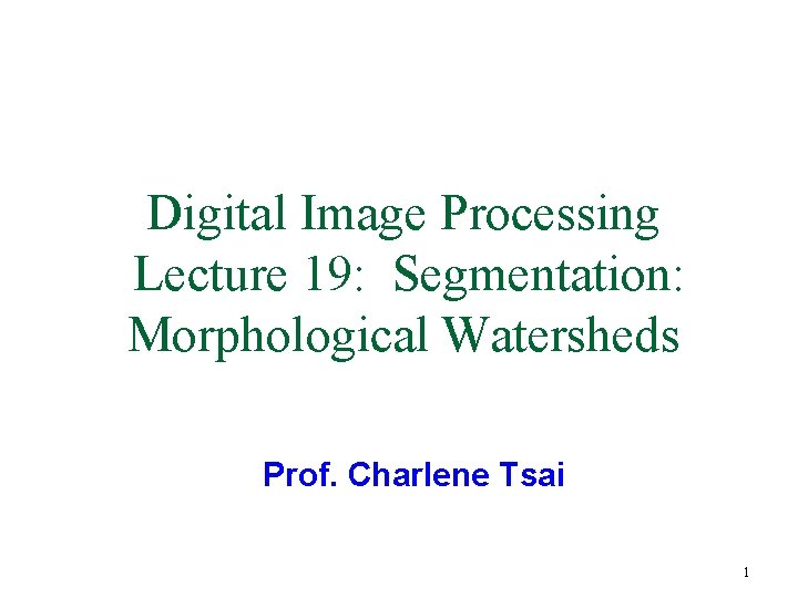 Digital Image Processing Lecture 19: Segmentation: Morphological Watersheds Prof. Charlene Tsai 1 Digital Image Processing Lecture 19: Segmentation: Morphological Watersheds Prof. Charlene Tsai 1