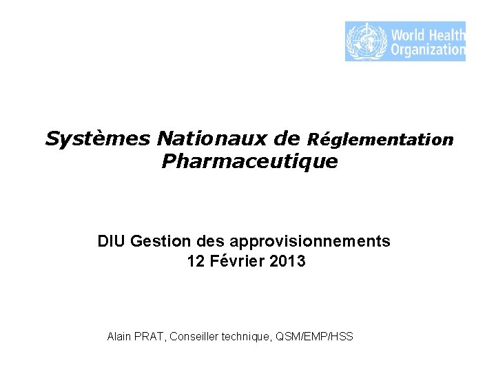 Systèmes Nationaux de Réglementation Pharmaceutique DIU Gestion des approvisionnements 12 Février 2013 Alain PRAT,