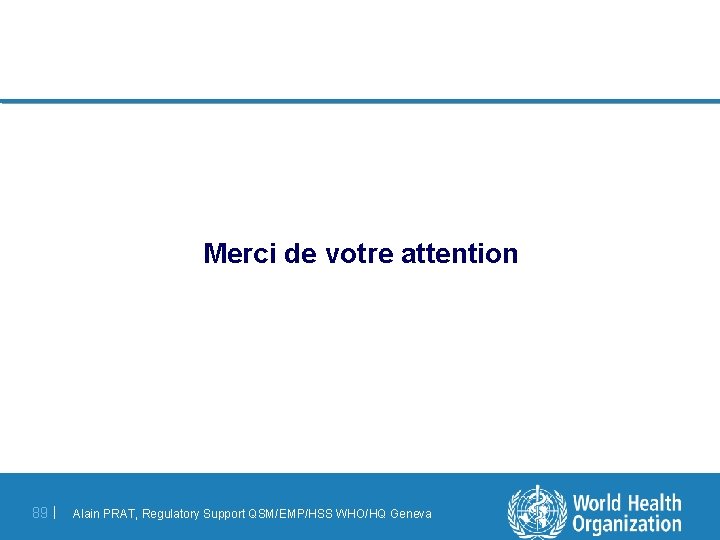 Merci de votre attention 89 | Alain PRAT, Regulatory Support QSM/EMP/HSS WHO/HQ Geneva 