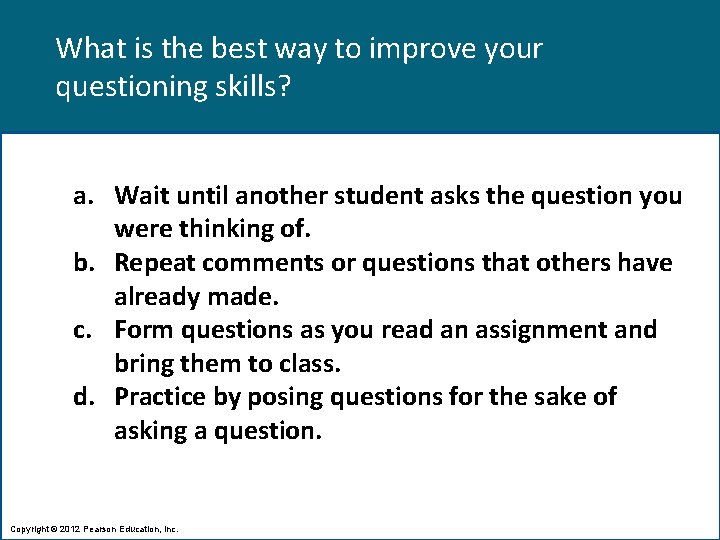 What is the best way to improve your questioning skills? a. Wait until another