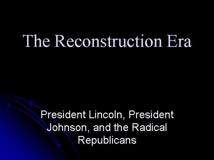 The Reconstruction Era President Lincoln, President Johnson, and the Radical Republicans 