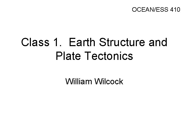 OCEAN/ESS 410 Class 1. Earth Structure and Plate Tectonics William Wilcock 