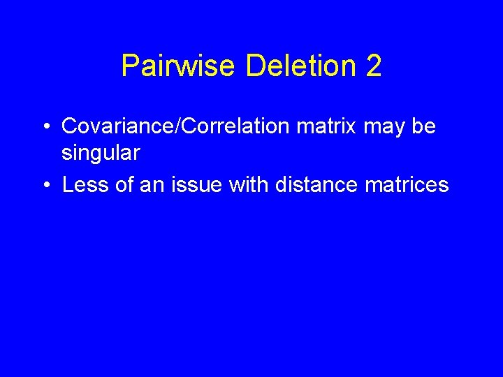 Pairwise Deletion 2 • Covariance/Correlation matrix may be singular • Less of an issue