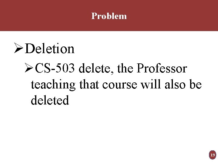 Problem ØDeletion ØCS-503 delete, the Professor teaching that course will also be deleted 19