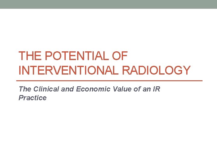 THE POTENTIAL OF INTERVENTIONAL RADIOLOGY The Clinical and Economic Value of an IR Practice