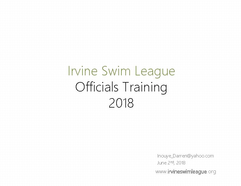 Irvine Swim League Officials Training 2018 Inouye_Darren@yahoo. com June 2 nd, 2018 www. irvineswimleague. Irvine Swim League Officials Training 2018 Inouye_Darren@yahoo. com June 2 nd, 2018 www. irvineswimleague.