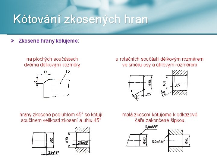 Kótování zkosených hran Ø Zkosené hrany kótujeme: na plochých součástech dvěma délkovými rozměry hrany