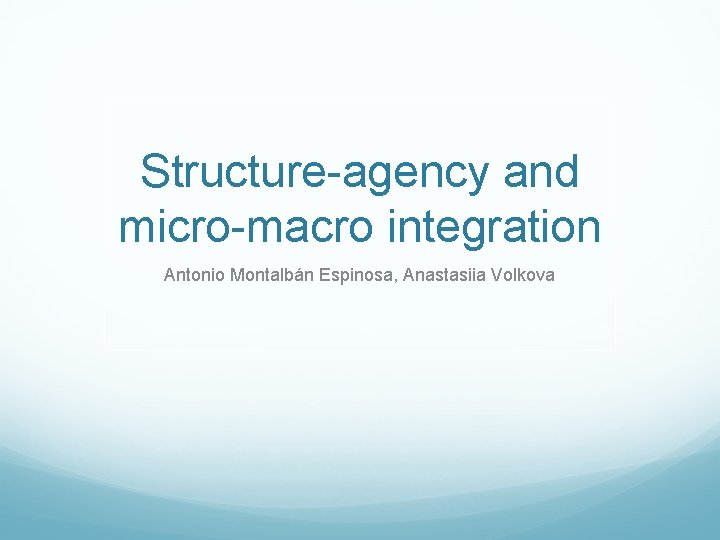 Structure-agency and micro-macro integration Antonio Montalbán Espinosa, Anastasiia Volkova 