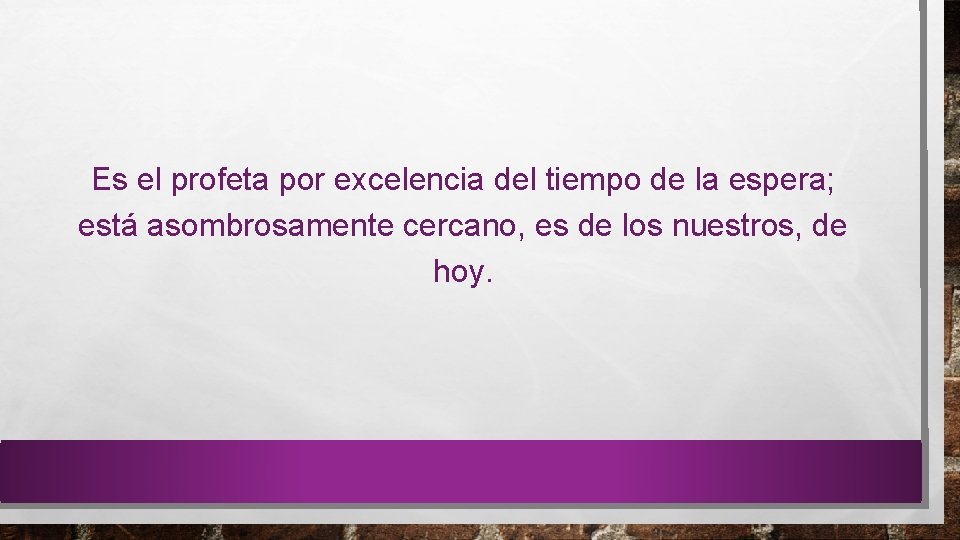 Es el profeta por excelencia del tiempo de la espera; está asombrosamente cercano, es