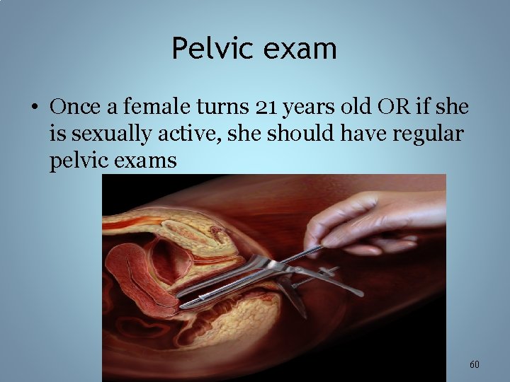 Pelvic exam • Once a female turns 21 years old OR if she is