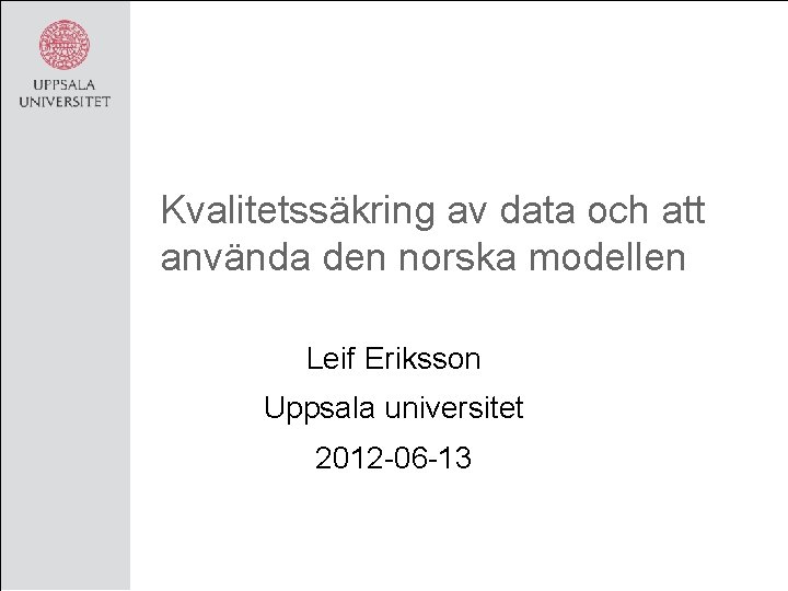 Kvalitetssäkring av data och att använda den norska modellen Leif Eriksson Uppsala universitet 2012