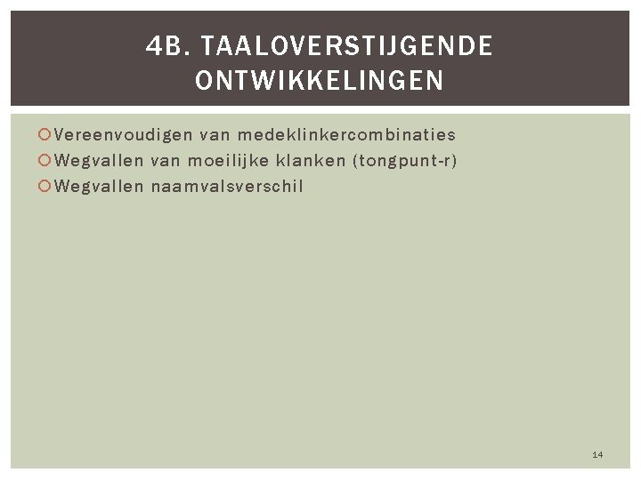 4 B. TAALOVERSTIJGENDE ONTWIKKELINGEN Vereenvoudigen van medeklinkercombinaties Wegvallen van moeilijke klanken (tongpunt-r) Wegvallen naamvalsverschil