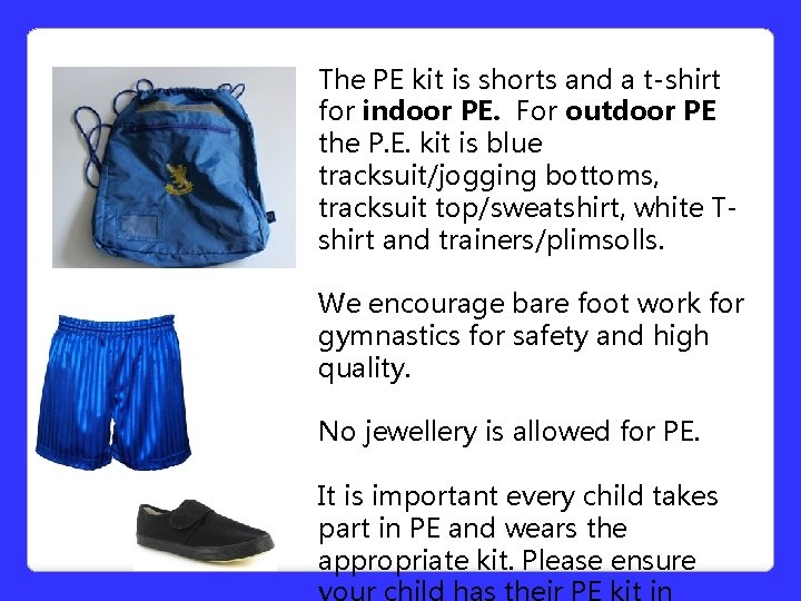The PE kit is shorts and a t-shirt for indoor PE. For outdoor PE The PE kit is shorts and a t-shirt for indoor PE. For outdoor PE