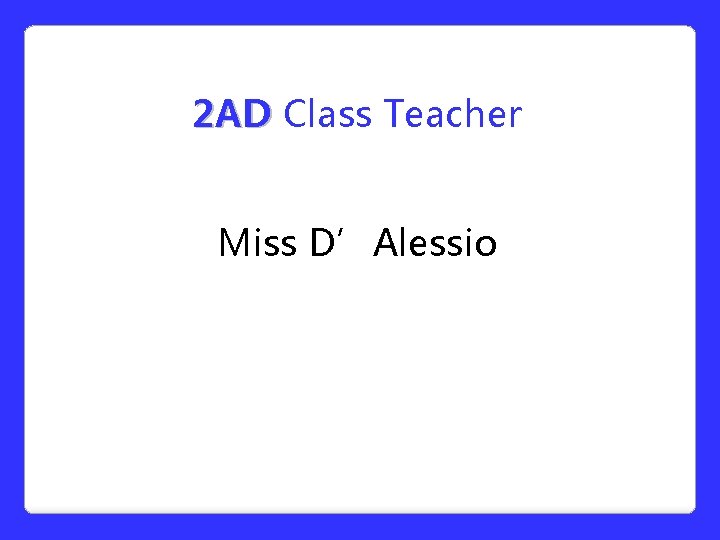 2 AD Class Teacher Miss D’Alessio 2 AD Class Teacher Miss D’Alessio