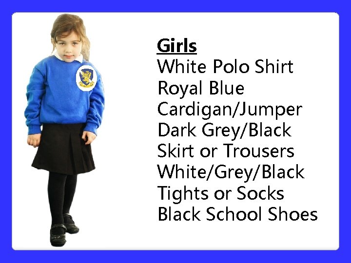 Girls White Polo Shirt Royal Blue Cardigan/Jumper Dark Grey/Black Skirt or Trousers White/Grey/Black Tights Girls White Polo Shirt Royal Blue Cardigan/Jumper Dark Grey/Black Skirt or Trousers White/Grey/Black Tights