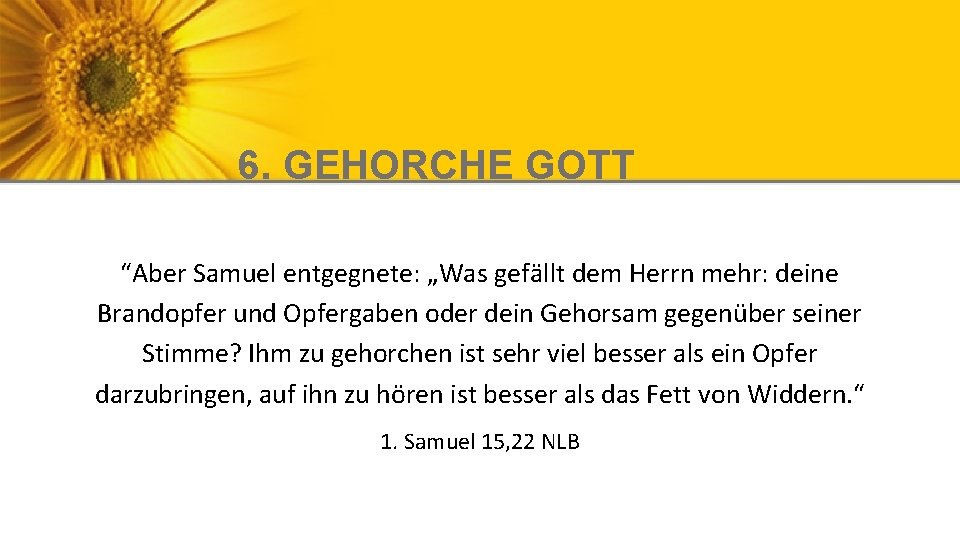 6. GEHORCHE GOTT “Aber Samuel entgegnete: „Was gefällt dem Herrn mehr: deine Brandopfer und