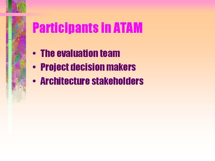 Participants in ATAM • The evaluation team • Project decision makers • Architecture stakeholders Participants in ATAM • The evaluation team • Project decision makers • Architecture stakeholders