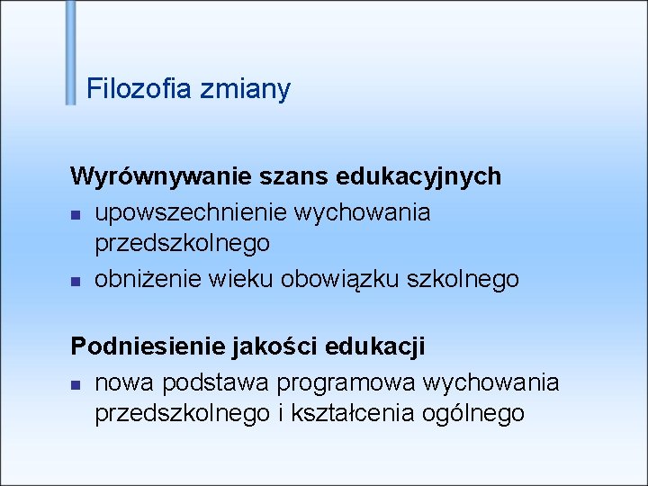 Filozofia zmiany Wyrównywanie szans edukacyjnych upowszechnienie wychowania przedszkolnego obniżenie wieku obowiązku szkolnego Podniesienie jakości