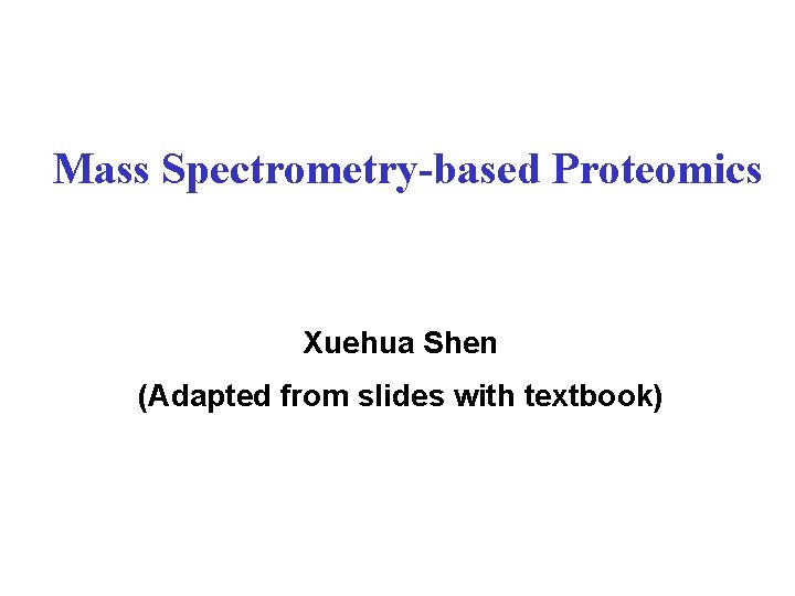 Mass Spectrometry-based Proteomics Xuehua Shen (Adapted from slides with textbook) 