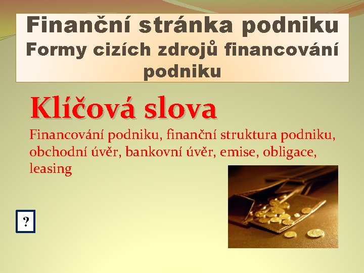 Finanční stránka podniku Formy cizích zdrojů financování podniku Klíčová slova Financování podniku, finanční struktura