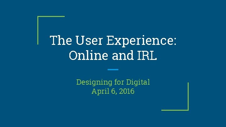 The User Experience: Online and IRL Designing for Digital April 6, 2016 
