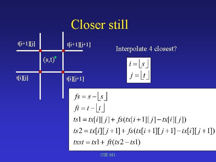 Closer still t[i+1][j] t[i+1][j+1] Interpolate 4 closest? (s, t) t[i][j] t[i][j+1] CSE 681 