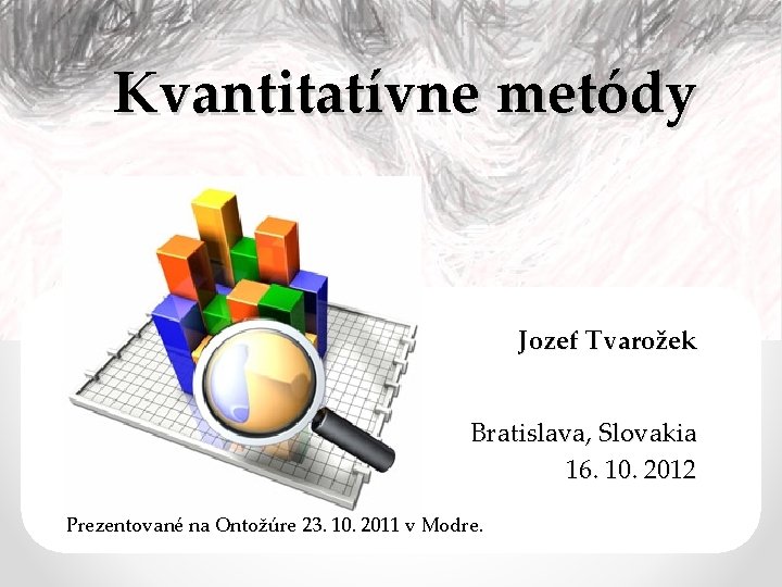 Kvantitatívne metódy Jozef Tvarožek Bratislava, Slovakia 16. 10. 2012 Prezentované na Ontožúre 23. 10.