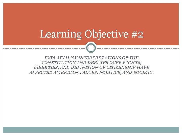 Learning Objective #2 EXPLAIN HOW INTERPRETATIONS OF THE CONSTITUTION AND DEBATES OVER RIGHTS, LIBERTIES,