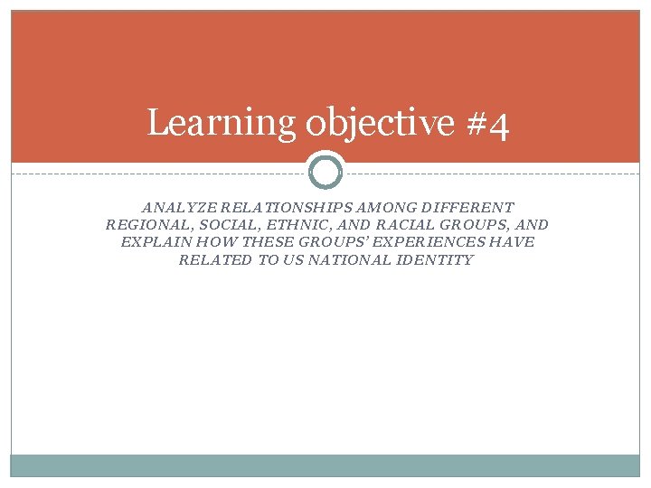 Learning objective #4 ANALYZE RELATIONSHIPS AMONG DIFFERENT REGIONAL, SOCIAL, ETHNIC, AND RACIAL GROUPS, AND