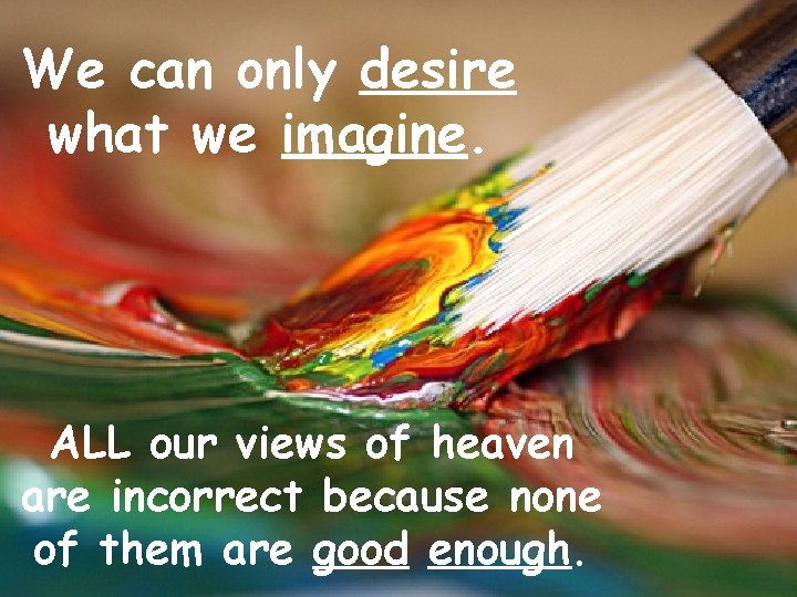 We can only desire what we imagine. ALL our views of heaven are incorrect