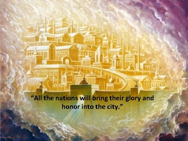 “All the nations will bring their glory and honor into the city. ” 