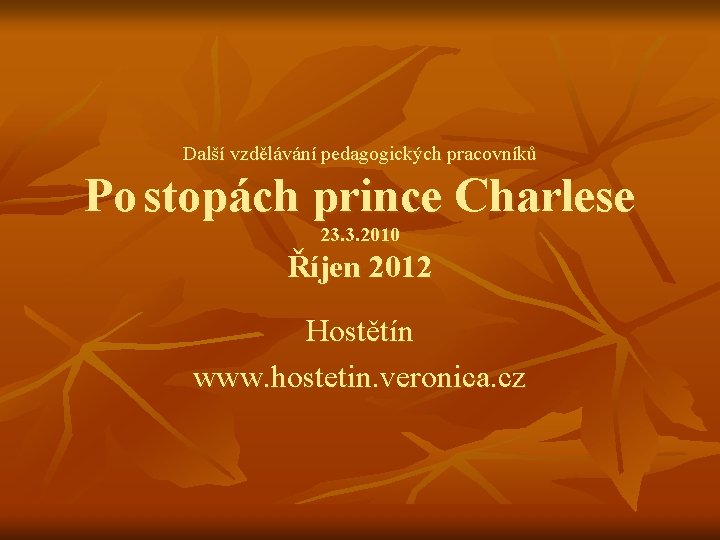 Další vzdělávání pedagogických pracovníků Po stopách prince Charlese 23. 3. 2010 Říjen 2012 Hostětín