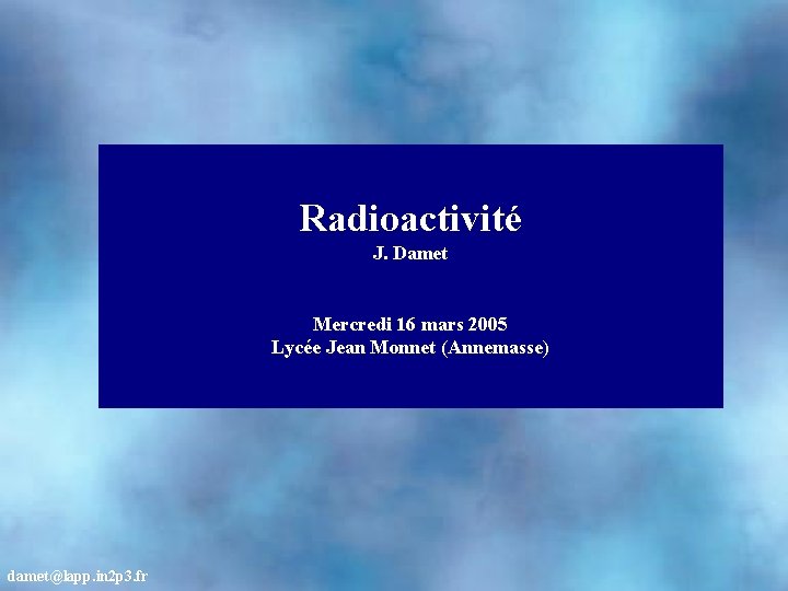 Radioactivité J. Damet Mercredi 16 mars 2005 Lycée Jean Monnet (Annemasse) damet@lapp. in 2