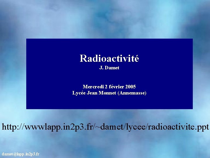 Radioactivité J. Damet Mercredi 2 février 2005 Lycée Jean Monnet (Annemasse) http: //wwwlapp. in