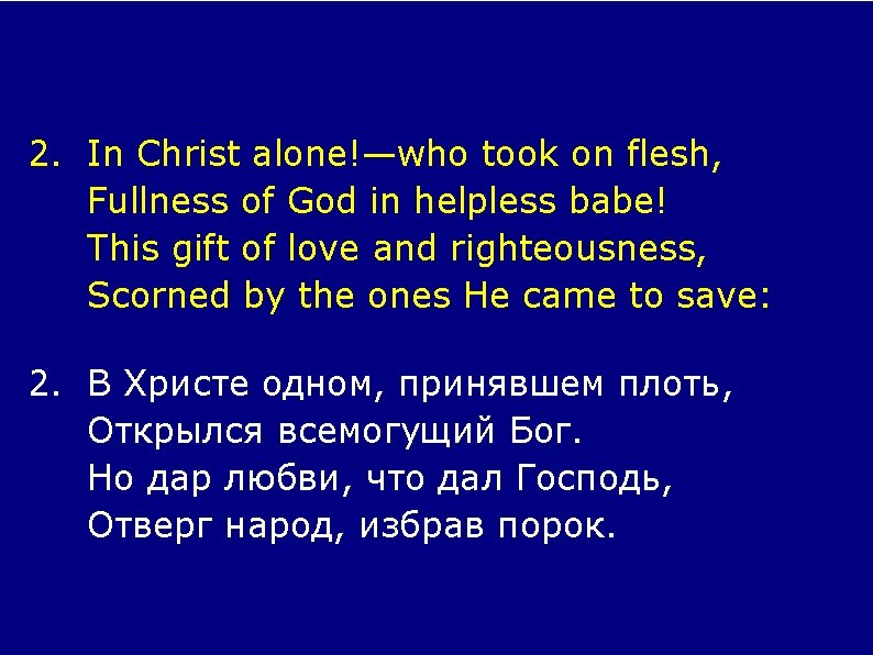 2. In Christ alone!—who took on flesh, Fullness of God in helpless babe! This