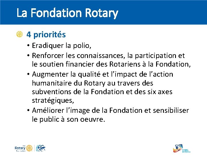 La Fondation Rotary 4 priorités • Eradiquer la polio, • Renforcer les connaissances, la