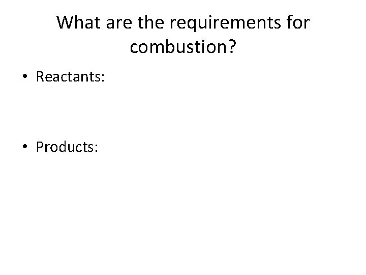 What are the requirements for combustion? • Reactants: • Products: 