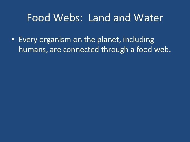 Food Webs: Land Water • Every organism on the planet, including humans, are connected