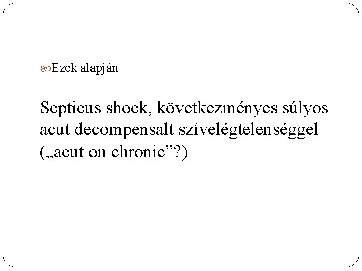  Ezek alapján Septicus shock, következményes súlyos acut decompensalt szívelégtelenséggel („acut on chronic”? )