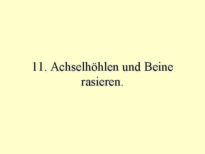 11. Achselhöhlen und Beine rasieren. 