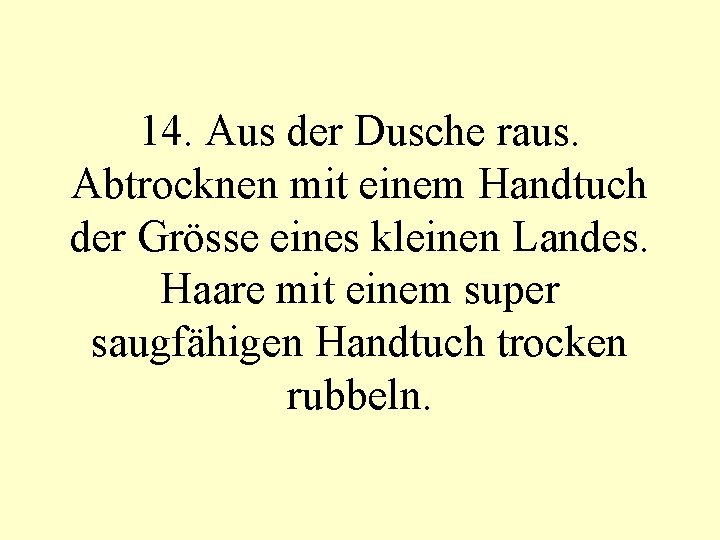 14. Aus der Dusche raus. Abtrocknen mit einem Handtuch der Grösse eines kleinen Landes.