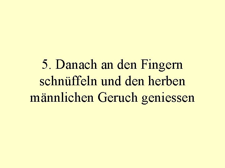 5. Danach an den Fingern schnüffeln und den herben männlichen Geruch geniessen 