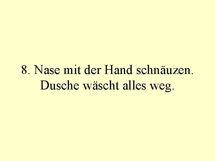 8. Nase mit der Hand schnäuzen. Dusche wäscht alles weg. 