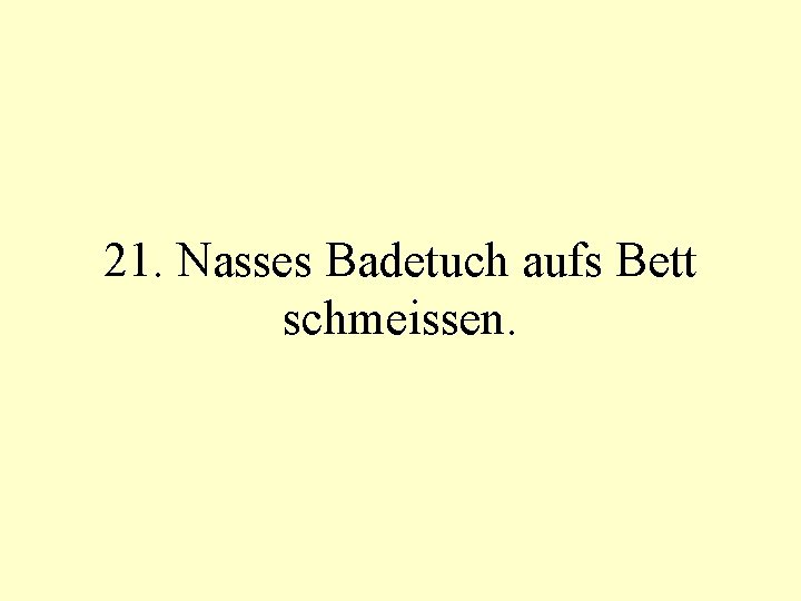 21. Nasses Badetuch aufs Bett schmeissen. 