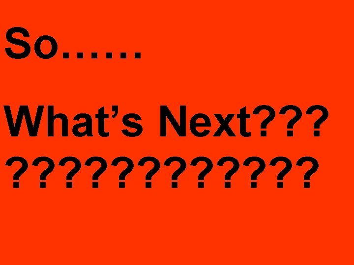 So…… What’s Next? ? ? ? 