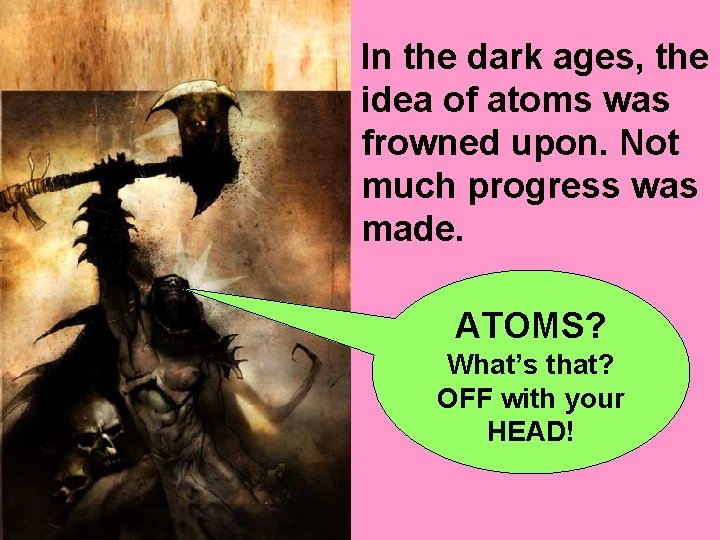 In the dark ages, the idea of atoms was frowned upon. Not much progress