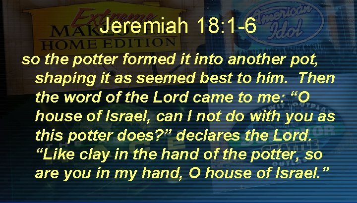 Jeremiah 18: 1 -6 so the potter formed it into another pot, shaping it
