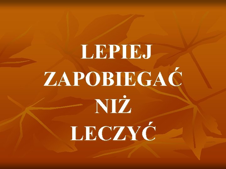 LEPIEJ ZAPOBIEGAĆ NIŻ LECZYĆ 