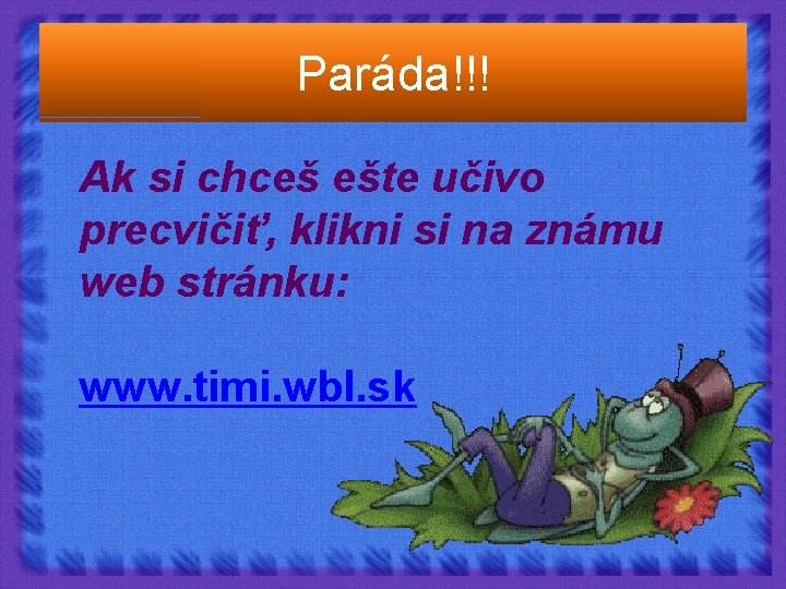 Paráda!!! Ak si chceš ešte učivo precvičiť, klikni si na známu web stránku: www.